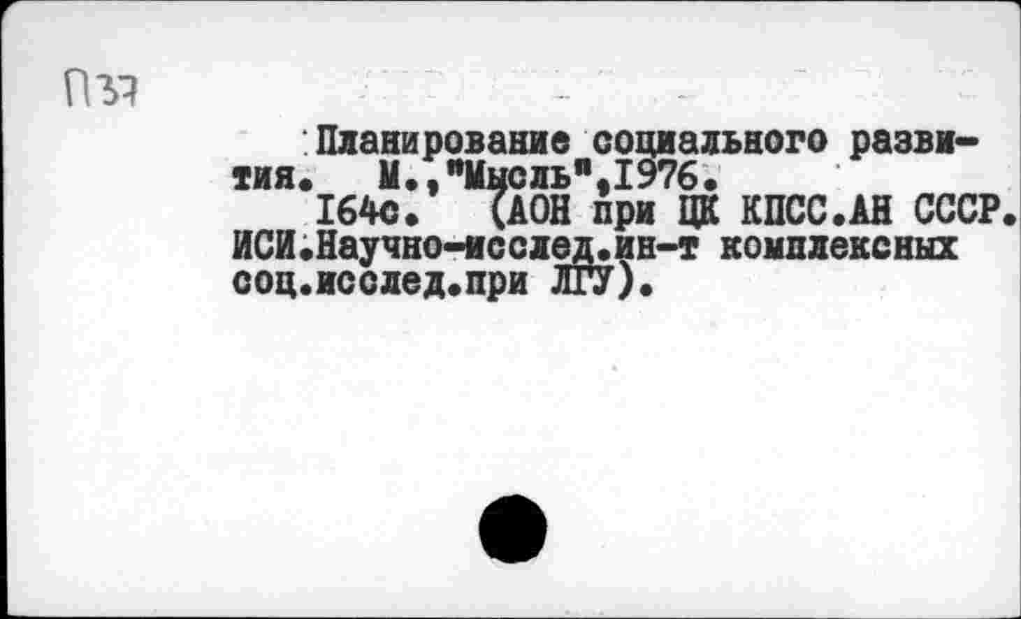 ﻿Планирование социального развития. М.,"Мысль%1976.
164с. (АОН при ЦК КПСС.АН СССР ИСИ.Научно-исслед.ин-т комплексных соц.исслед.при ЛГУ).